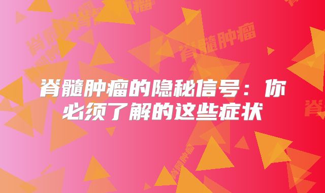 脊髓肿瘤的隐秘信号：你必须了解的这些症状