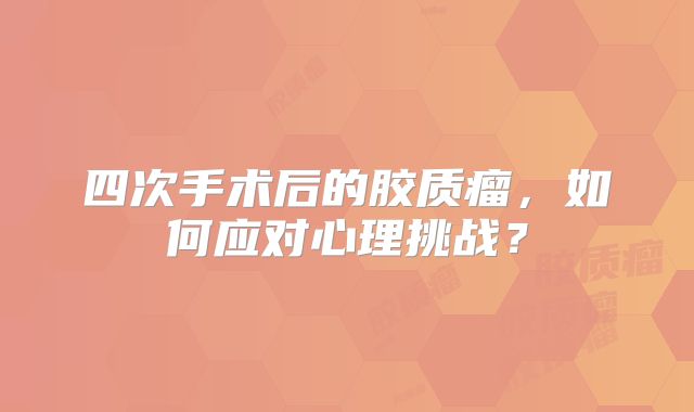 四次手术后的胶质瘤，如何应对心理挑战？
