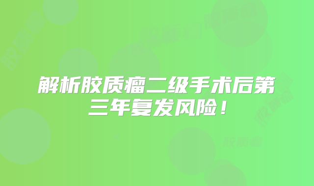 解析胶质瘤二级手术后第三年复发风险！