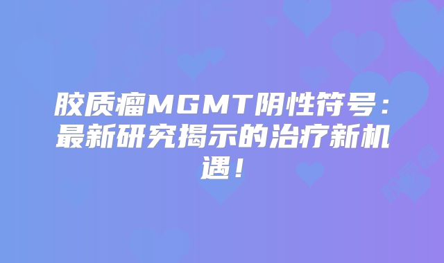 胶质瘤MGMT阴性符号：最新研究揭示的治疗新机遇！