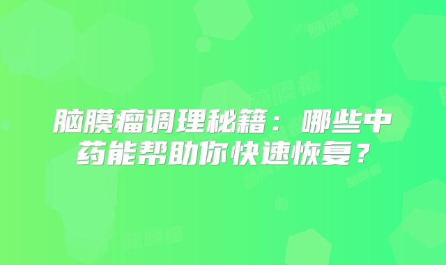 脑膜瘤调理秘籍：哪些中药能帮助你快速恢复？