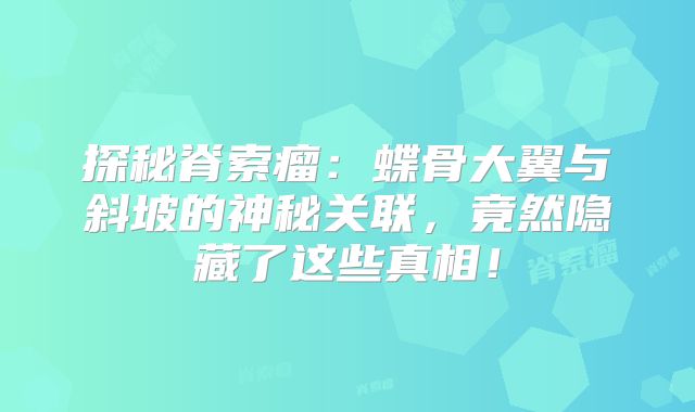 探秘脊索瘤：蝶骨大翼与斜坡的神秘关联，竟然隐藏了这些真相！
