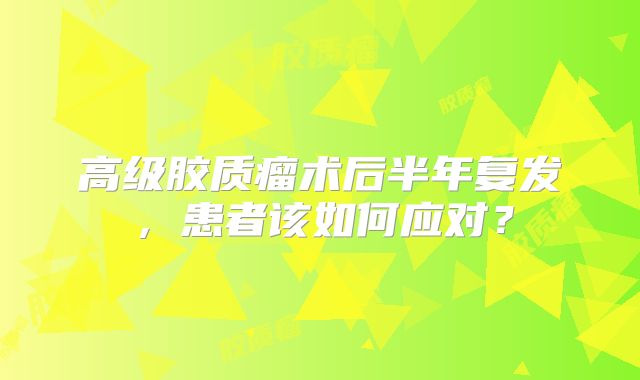 高级胶质瘤术后半年复发，患者该如何应对？