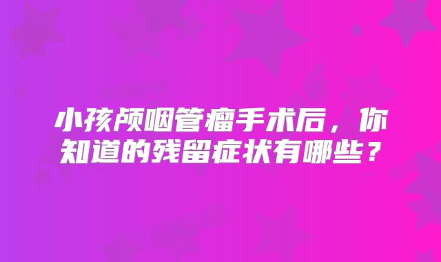 小孩颅咽管瘤手术后，你知道的残留症状有哪些？