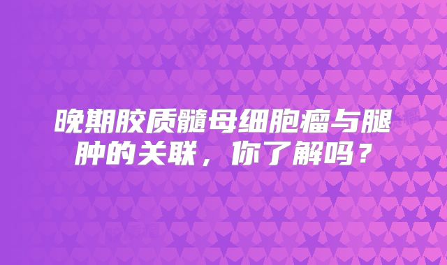 晚期胶质髓母细胞瘤与腿肿的关联，你了解吗？