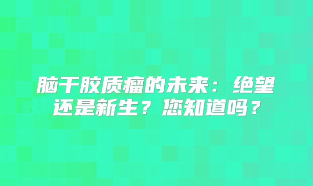 脑干胶质瘤的未来：绝望还是新生？您知道吗？