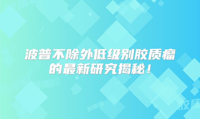 波普不除外低级别胶质瘤的最新研究揭秘！