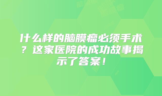 什么样的脑膜瘤必须手术？这家医院的成功故事揭示了答案！