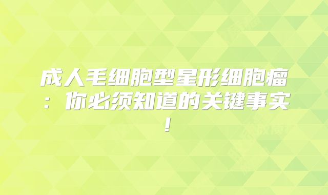成人毛细胞型星形细胞瘤：你必须知道的关键事实！