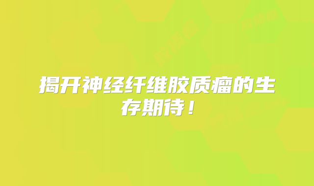 揭开神经纤维胶质瘤的生存期待！