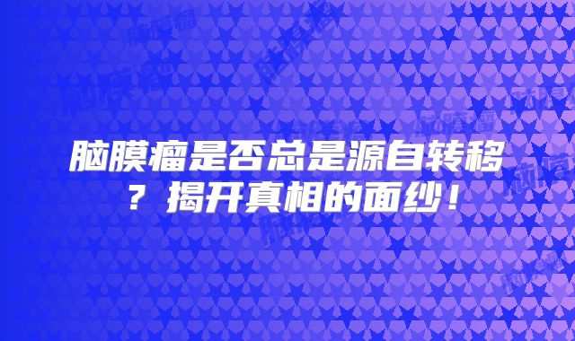 脑膜瘤是否总是源自转移？揭开真相的面纱！