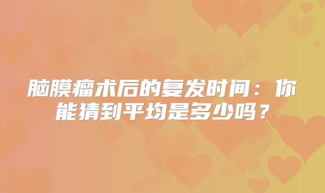 脑膜瘤术后的复发时间：你能猜到平均是多少吗？