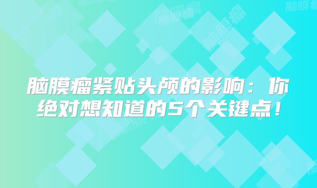 脑膜瘤紧贴头颅的影响：你绝对想知道的5个关键点！