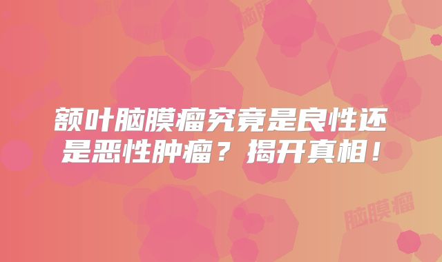额叶脑膜瘤究竟是良性还是恶性肿瘤？揭开真相！