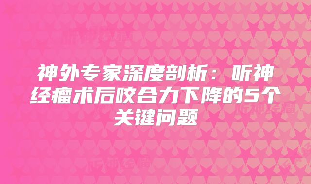 神外专家深度剖析：听神经瘤术后咬合力下降的5个关键问题