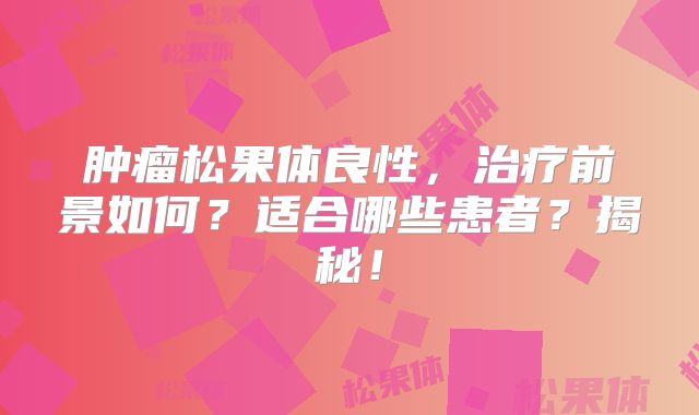 肿瘤松果体良性，治疗前景如何？适合哪些患者？揭秘！