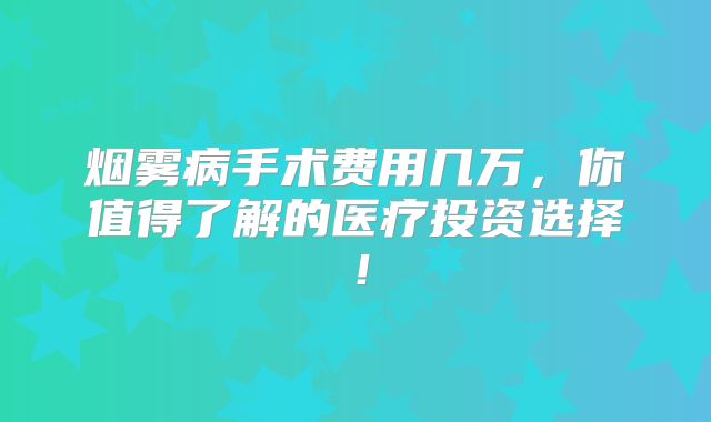 烟雾病手术费用几万，你值得了解的医疗投资选择！