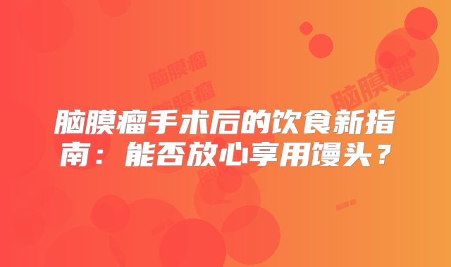 脑膜瘤手术后的饮食新指南：能否放心享用馒头？