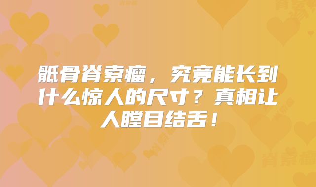 骶骨脊索瘤，究竟能长到什么惊人的尺寸？真相让人瞠目结舌！