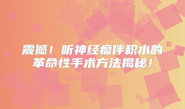 震撼！听神经瘤伴积水的革命性手术方法揭秘！