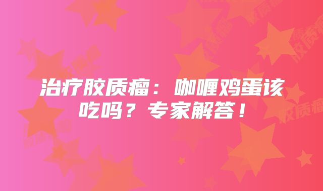 治疗胶质瘤：咖喱鸡蛋该吃吗？专家解答！