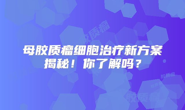 母胶质瘤细胞治疗新方案揭秘！你了解吗？