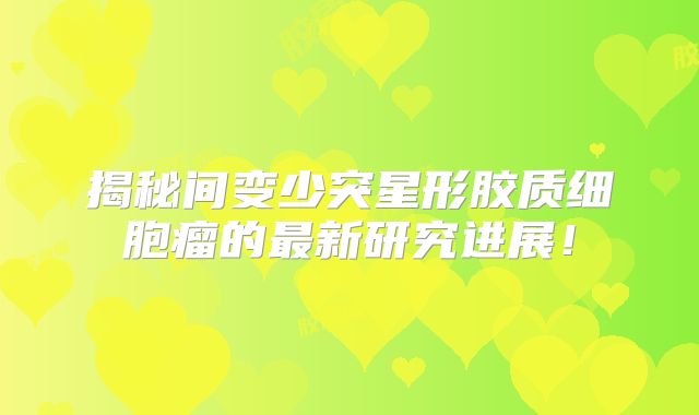 揭秘间变少突星形胶质细胞瘤的最新研究进展！