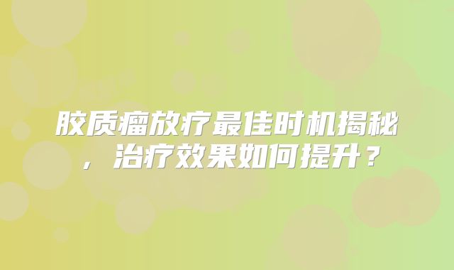 胶质瘤放疗最佳时机揭秘，治疗效果如何提升？