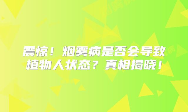 震惊！烟雾病是否会导致植物人状态？真相揭晓！