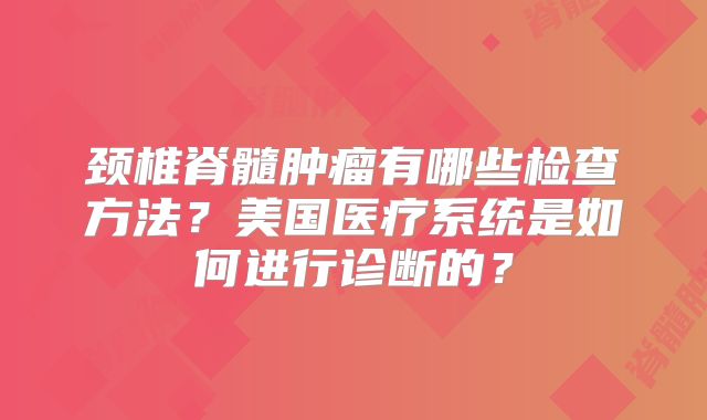 颈椎脊髓肿瘤有哪些检查方法？美国医疗系统是如何进行诊断的？