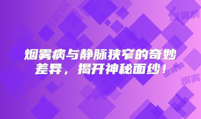 烟雾病与静脉狭窄的奇妙差异，揭开神秘面纱！