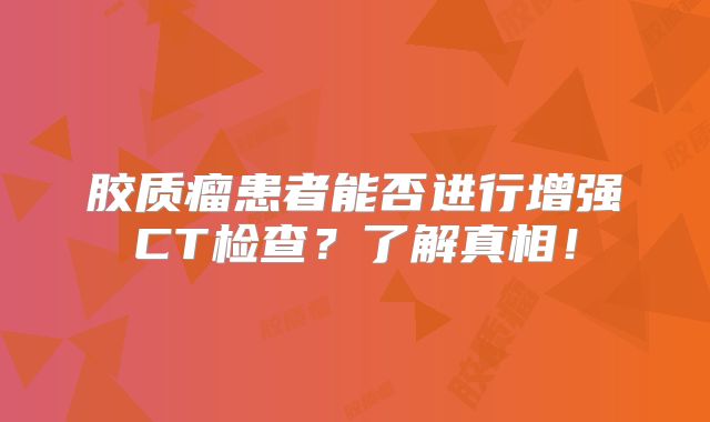 胶质瘤患者能否进行增强CT检查？了解真相！