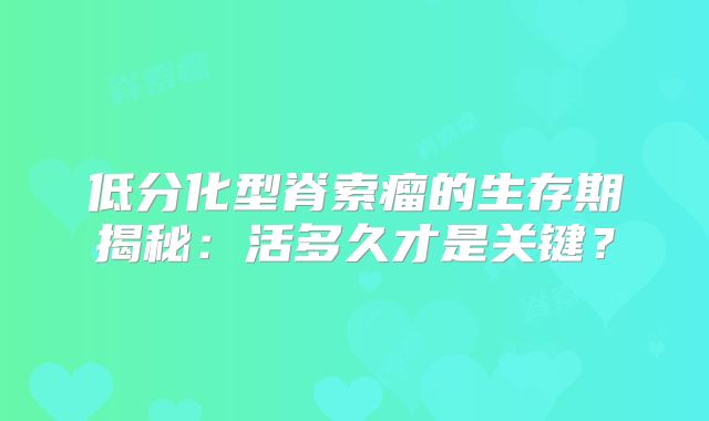 低分化型脊索瘤的生存期揭秘：活多久才是关键？