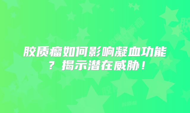 胶质瘤如何影响凝血功能？揭示潜在威胁！