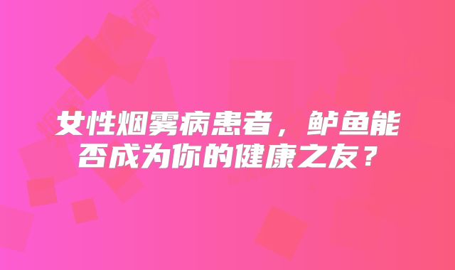 女性烟雾病患者，鲈鱼能否成为你的健康之友？