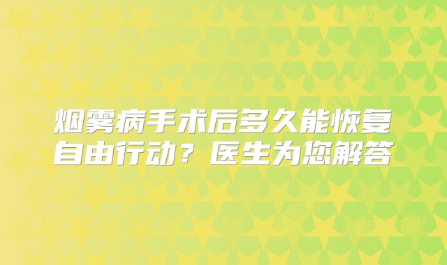烟雾病手术后多久能恢复自由行动？医生为您解答