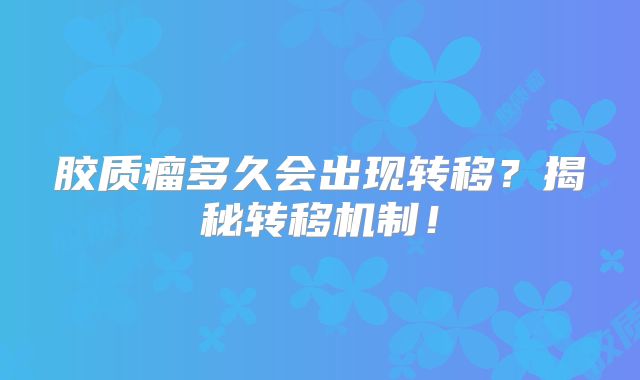胶质瘤多久会出现转移？揭秘转移机制！