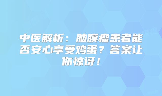 中医解析：脑膜瘤患者能否安心享受鸡蛋？答案让你惊讶！