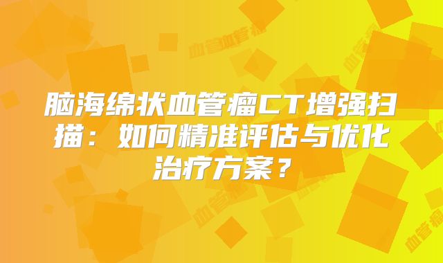 脑海绵状血管瘤CT增强扫描：如何精准评估与优化治疗方案？