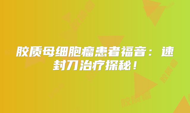 胶质母细胞瘤患者福音：速封刀治疗探秘！