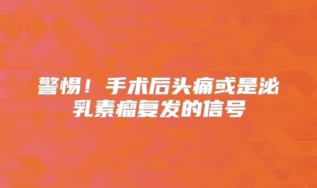 警惕！手术后头痛或是泌乳素瘤复发的信号