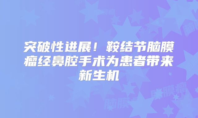 突破性进展！鞍结节脑膜瘤经鼻腔手术为患者带来新生机