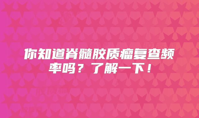 你知道脊髓胶质瘤复查频率吗？了解一下！