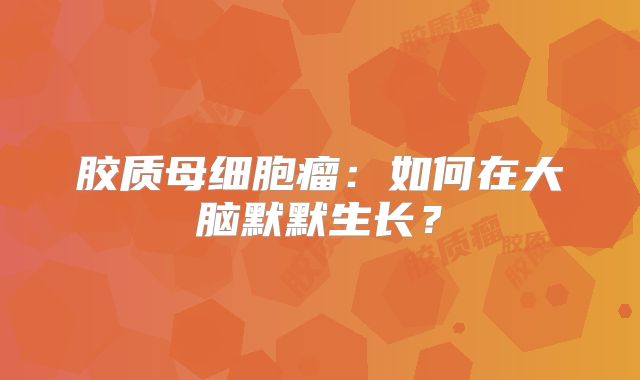 胶质母细胞瘤：如何在大脑默默生长？