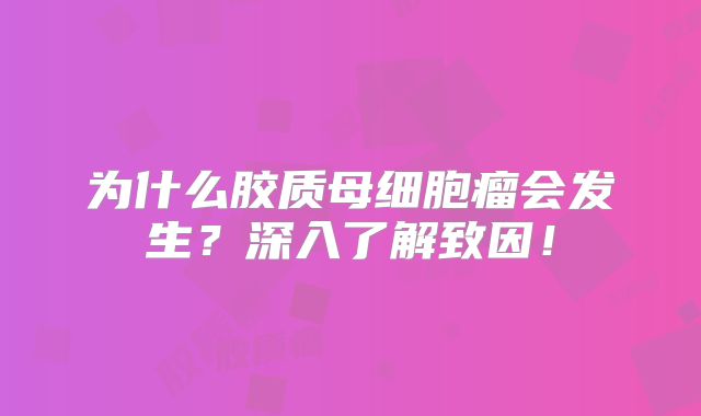 为什么胶质母细胞瘤会发生？深入了解致因！