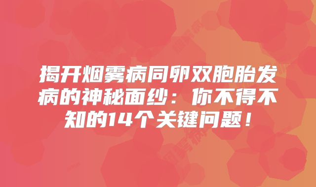 揭开烟雾病同卵双胞胎发病的神秘面纱：你不得不知的14个关键问题！