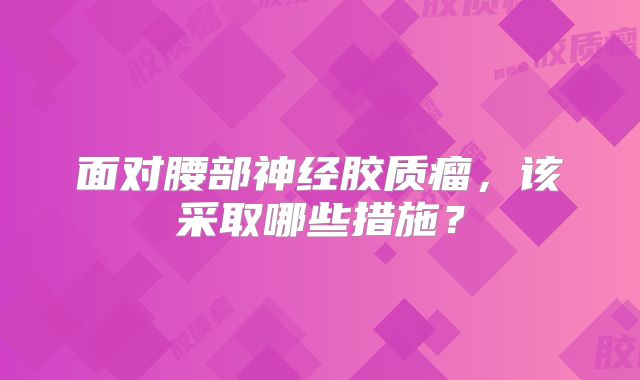 面对腰部神经胶质瘤，该采取哪些措施？