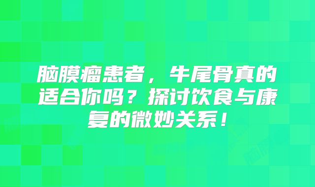 脑膜瘤患者，牛尾骨真的适合你吗？探讨饮食与康复的微妙关系！