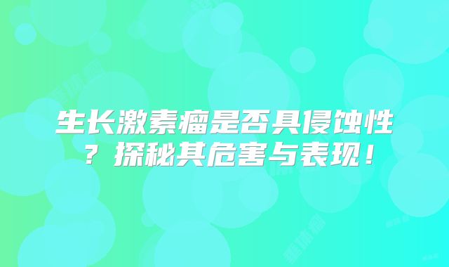 生长激素瘤是否具侵蚀性？探秘其危害与表现！