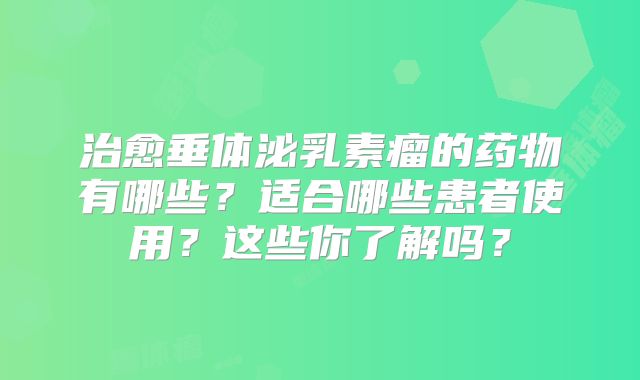 治愈垂体泌乳素瘤的药物有哪些？适合哪些患者使用？这些你了解吗？